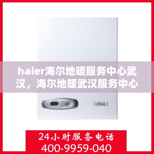 haier海尔地暖服务中心武汉，海尔地暖武汉服务中心，专业品质，温暖您的生活