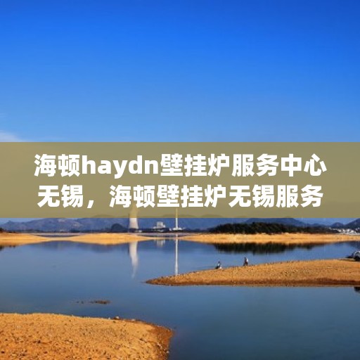 海顿haydn壁挂炉服务中心无锡，海顿壁挂炉无锡服务中心，专业维修与贴心服务