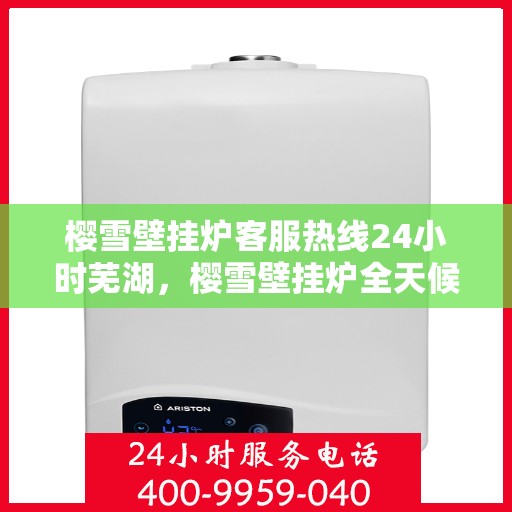 樱雪壁挂炉客服热线24小时芜湖，樱雪壁挂炉全天候客服热线，芜湖地区用户温暖保障