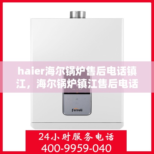 haier海尔锅炉售后电话镇江，海尔锅炉镇江售后电话及维修服务详解