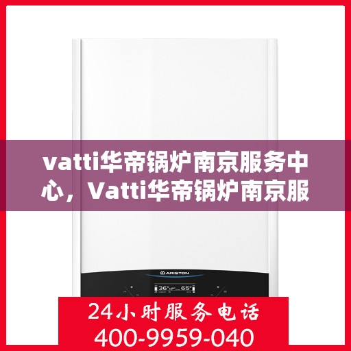 vatti华帝锅炉南京服务中心，Vatti华帝锅炉南京服务中心，专业维修与优质服务并重