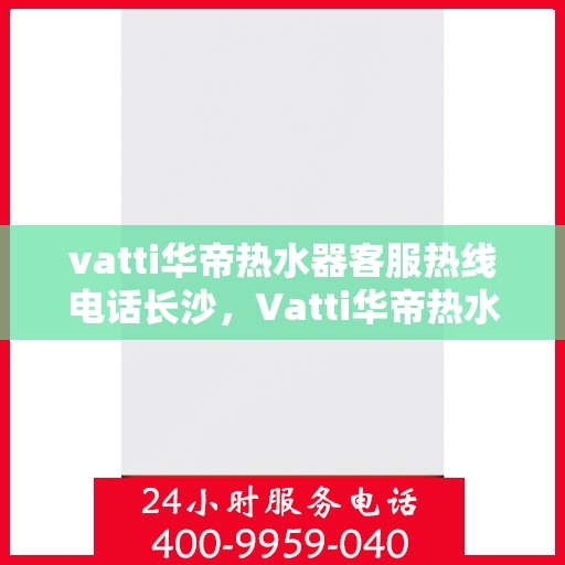 vatti华帝热水器客服热线电话长沙，Vatti华帝热水器长沙客服热线电话，专业支持与解决方案一站式服务