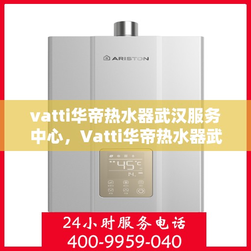 vatti华帝热水器武汉服务中心，Vatti华帝热水器武汉服务中心，专业维修与贴心服务