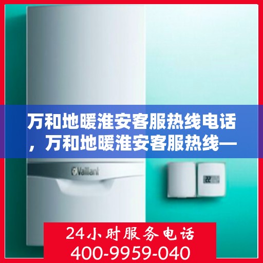 万和地暖淮安客服热线电话，万和地暖淮安客服热线——专业解答，温暖您的生活