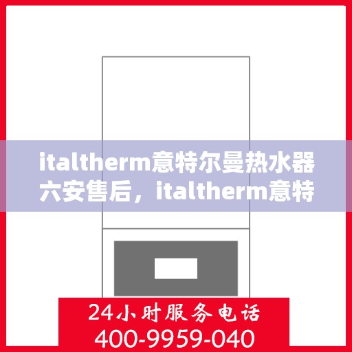 italtherm意特尔曼热水器六安售后，italtherm意特尔曼热水器六安售后服务中心，专业维修与贴心服务