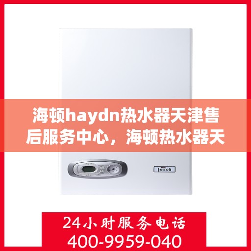 海顿haydn热水器天津售后服务中心，海顿热水器天津售后服务中心，专业维修与贴心服务