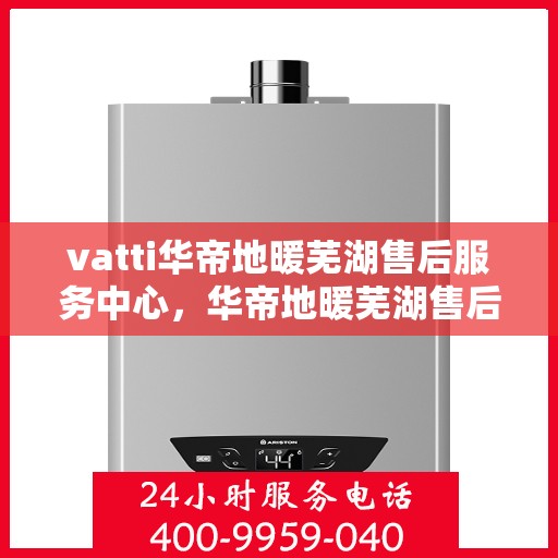vatti华帝地暖芜湖售后服务中心，华帝地暖芜湖售后服务中心，专业维修，贴心服务
