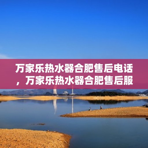 万家乐热水器合肥售后电话，万家乐热水器合肥售后服务中心联系电话