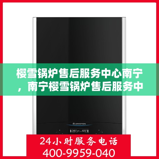 樱雪锅炉售后服务中心南宁，南宁樱雪锅炉售后服务中心，专业维修，贴心服务