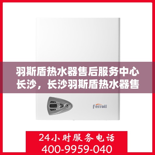 羽斯盾热水器售后服务中心长沙，长沙羽斯盾热水器售后服务中心，专业维修，贴心服务