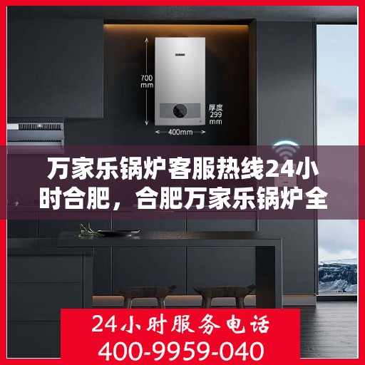 万家乐锅炉客服热线24小时合肥，合肥万家乐锅炉全天候客服热线，贴心服务不打烊