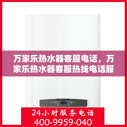 万家乐热水器客服电话，万家乐热水器客服热线电话服务指南