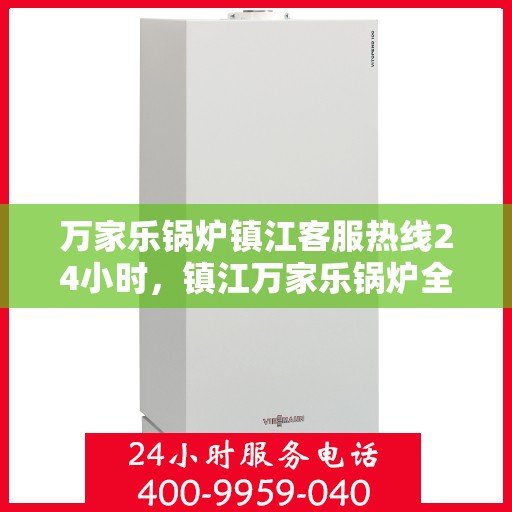 万家乐锅炉镇江客服热线24小时，镇江万家乐锅炉全天候客服热线，贴心服务不打烊