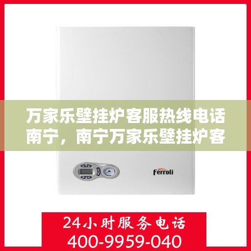 万家乐壁挂炉客服热线电话南宁，南宁万家乐壁挂炉客服热线电话，专业支持与解决方案一站式服务