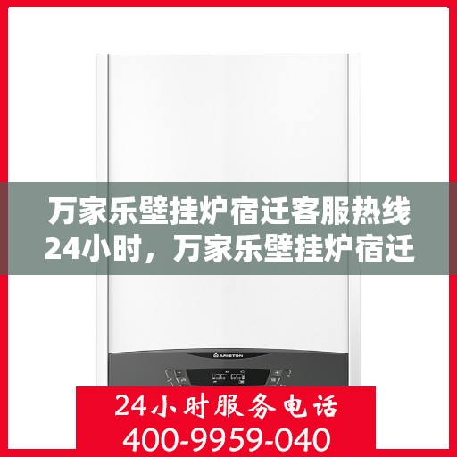 万家乐壁挂炉宿迁客服热线24小时，万家乐壁挂炉宿迁全天候客服热线，贴心服务随时在线