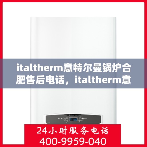 italtherm意特尔曼锅炉合肥售后电话，italtherm意特尔曼锅炉合肥售后服务热线及电话查询