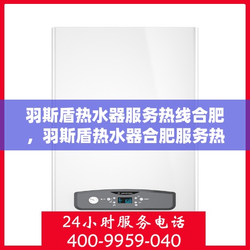 羽斯盾热水器服务热线合肥，羽斯盾热水器合肥服务热线，专业售后，温暖您的生活