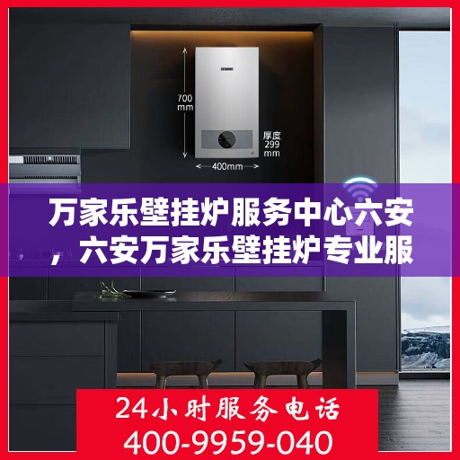 万家乐壁挂炉服务中心六安，六安万家乐壁挂炉专业服务中心，高效维修，温暖您的家