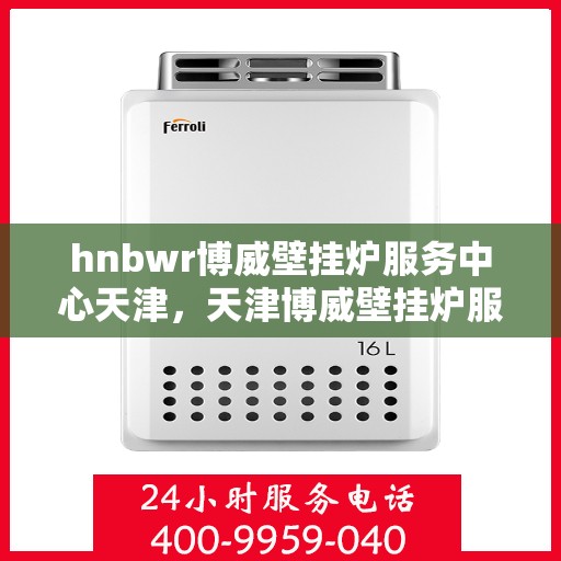hnbwr博威壁挂炉服务中心天津，天津博威壁挂炉服务中心专业维修与保养