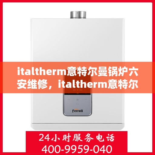 italtherm意特尔曼锅炉六安维修，italtherm意特尔曼锅炉六安专业维修服务