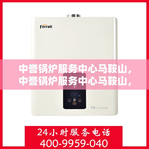 中誉锅炉服务中心马鞍山，中誉锅炉服务中心马鞍山，专业服务，品质卓越
