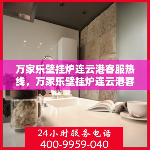 万家乐壁挂炉连云港客服热线，万家乐壁挂炉连云港客服热线，专业服务，温暖您的生活