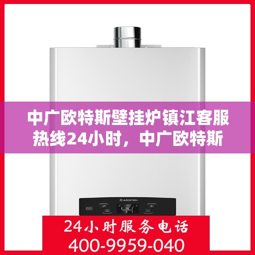 中广欧特斯壁挂炉镇江客服热线24小时，中广欧特斯壁挂炉镇江客服热线全天候服务，温暖您的生活热线
