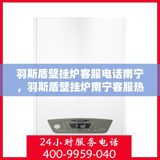 羽斯盾壁挂炉客服电话南宁，羽斯盾壁挂炉南宁客服热线及咨询地址