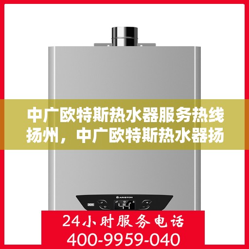 中广欧特斯热水器服务热线扬州，中广欧特斯热水器扬州服务热线详解