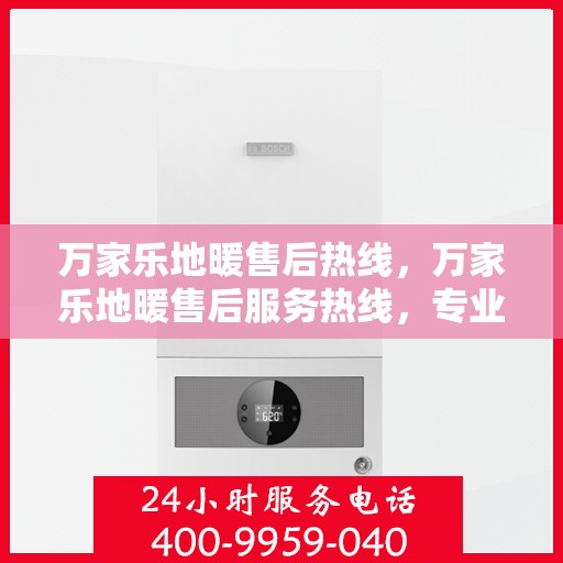 万家乐地暖售后热线，万家乐地暖售后服务热线，专业解决您的地暖问题