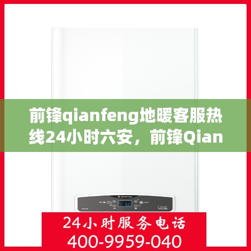 前锋qianfeng地暖客服热线24小时六安，前锋Qianfeng地暖，全天候客服热线，服务六安地区，温暖您的每一刻