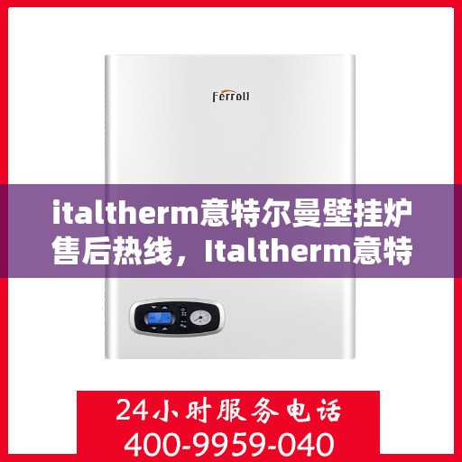 italtherm意特尔曼壁挂炉售后热线，Italtherm意特尔曼壁挂炉售后服务热线及支持指南