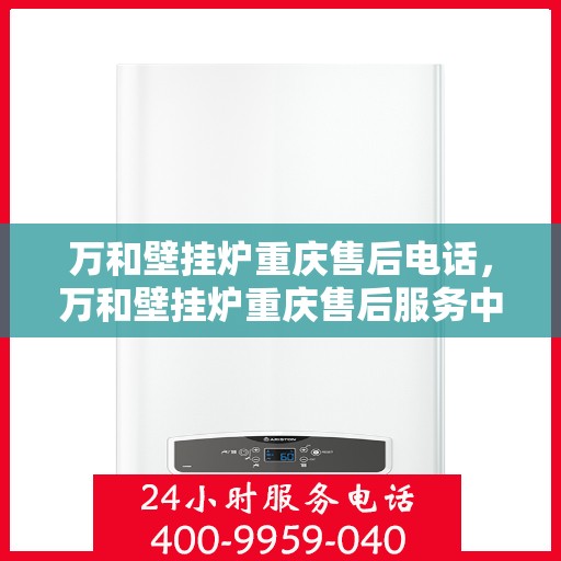 万和壁挂炉重庆售后电话，万和壁挂炉重庆售后服务中心联系电话及服务指南