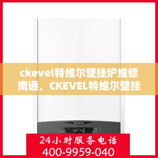 ckevel特维尔壁挂炉维修南通，CKEVEL特维尔壁挂炉南通专业维修服务