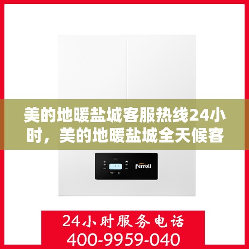 美的地暖盐城客服热线24小时，美的地暖盐城全天候客服热线，贴心温暖您的每一个需求