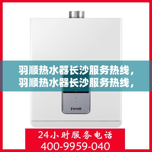 羽顺热水器长沙服务热线，羽顺热水器长沙服务热线，专业维修、安装与咨询一站式解决方案