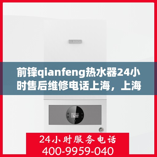 前锋qianfeng热水器24小时售后维修电话上海，上海前锋Qianfeng热水器全天候售后维修服务热线