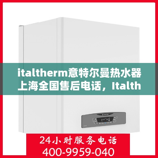 italtherm意特尔曼热水器上海全国售后电话，Italtherm意特尔曼热水器上海售后全国服务热线及维修指南