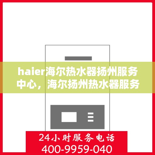 haier海尔热水器扬州服务中心，海尔扬州热水器服务中心，专业维修，贴心服务