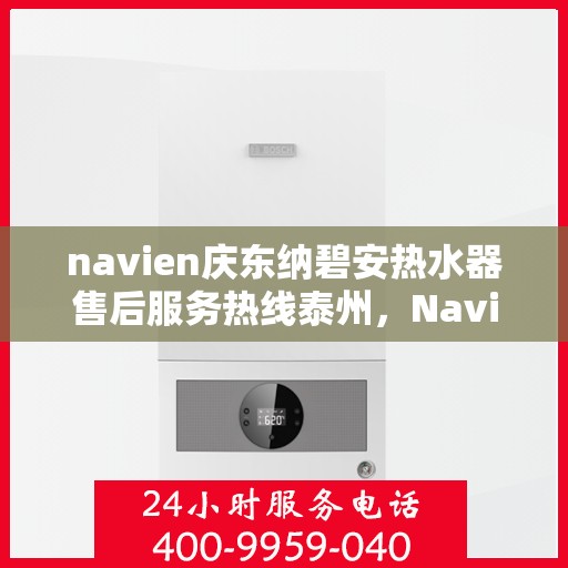 navien庆东纳碧安热水器售后服务热线泰州，Navien庆东纳碧安热水器泰州售后服务热线及维修指南