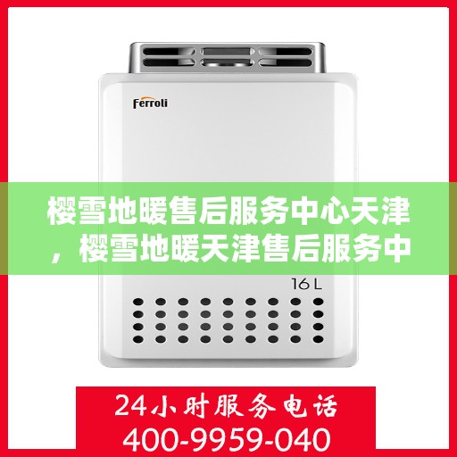 樱雪地暖售后服务中心天津，樱雪地暖天津售后服务中心，专业服务，温暖您的冬日生活