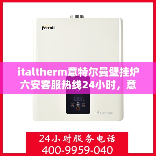 italtherm意特尔曼壁挂炉六安客服热线24小时，意特尔曼壁挂炉六安客服热线全天候服务，温暖您的生活热线