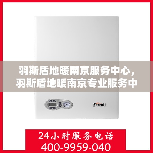 羽斯盾地暖南京服务中心，羽斯盾地暖南京专业服务中心，品质服务的温暖之选