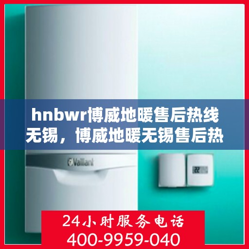hnbwr博威地暖售后热线无锡，博威地暖无锡售后热线，专业解决您的地暖问题