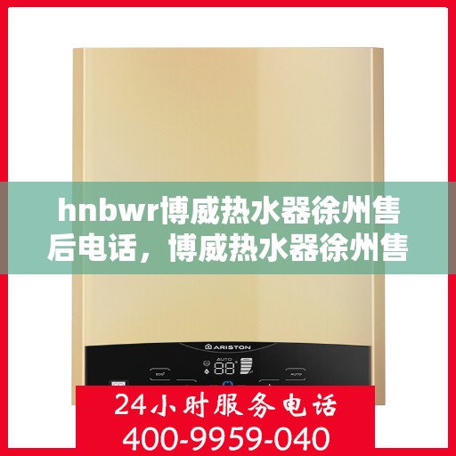 hnbwr博威热水器徐州售后电话，博威热水器徐州售后支持热线及维修服务指南