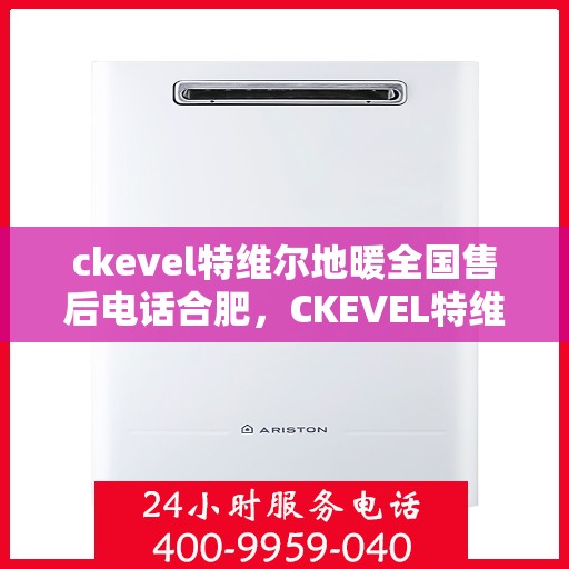 ckevel特维尔地暖全国售后电话合肥，CKEVEL特维尔地暖全国售后电话在合肥的服务中心介绍