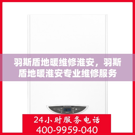 羽斯盾地暖维修淮安，羽斯盾地暖淮安专业维修服务