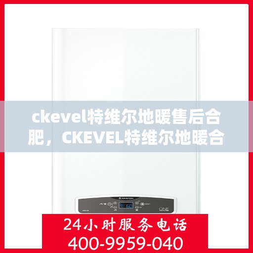 ckevel特维尔地暖售后合肥，CKEVEL特维尔地暖合肥售后服务中心，专业维修，温暖您的生活