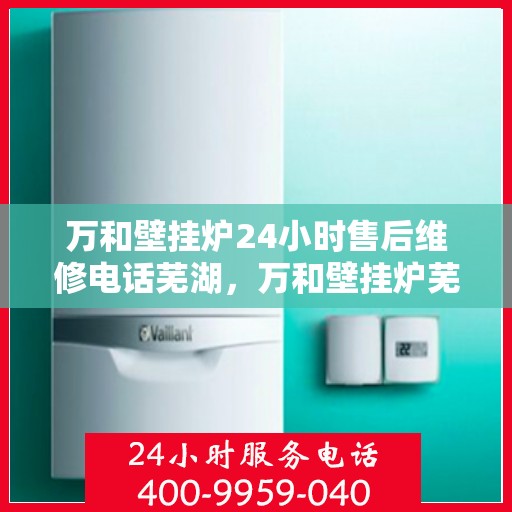 万和壁挂炉24小时售后维修电话芜湖，万和壁挂炉芜湖售后维修热线，全天候服务，专业解决您的壁挂炉问题