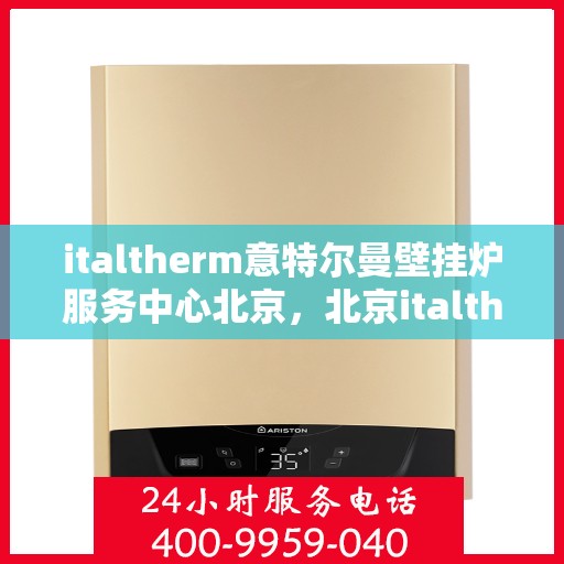 italtherm意特尔曼壁挂炉服务中心北京，北京italtherm意特尔曼壁挂炉专业服务中心，高效、贴心的家庭温暖守护者